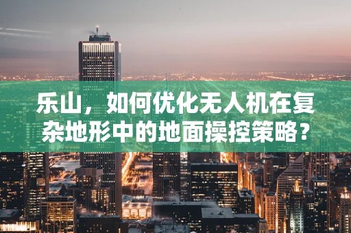 乐山，如何优化无人机在复杂地形中的地面操控策略？