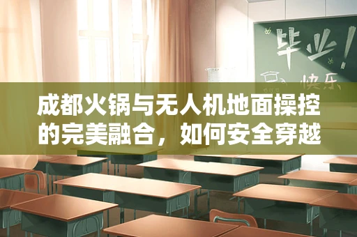 成都火锅与无人机地面操控的完美融合，如何安全穿越城市热浪？