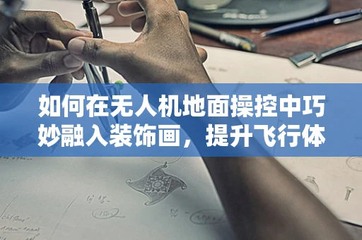 如何在无人机地面操控中巧妙融入装饰画，提升飞行体验？