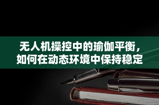 无人机操控中的瑜伽平衡，如何在动态环境中保持稳定操控？