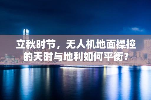 立秋时节，无人机地面操控的天时与地利如何平衡？