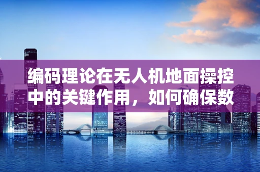 编码理论在无人机地面操控中的关键作用，如何确保数据传输的可靠与安全？