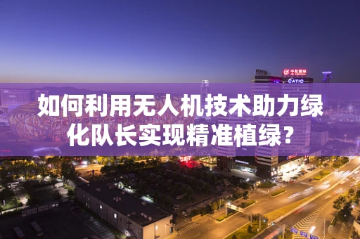 如何利用无人机技术助力绿化队长实现精准植绿？
