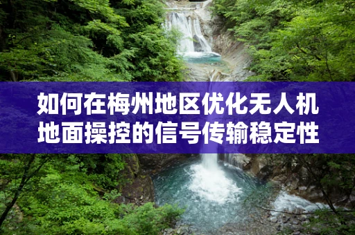如何在梅州地区优化无人机地面操控的信号传输稳定性？