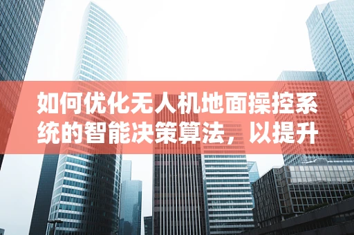 如何优化无人机地面操控系统的智能决策算法，以提升研究员的操控效率？