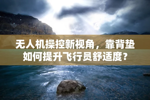 无人机操控新视角，靠背垫如何提升飞行员舒适度？