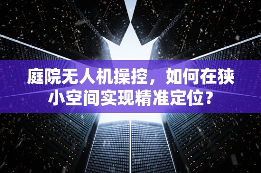 庭院无人机操控，如何在狭小空间实现精准定位？