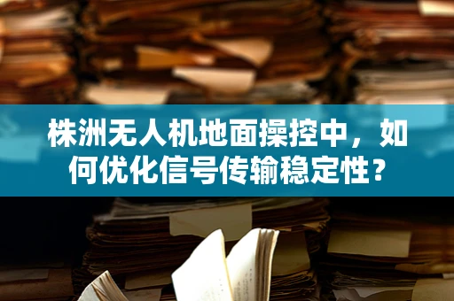 株洲无人机地面操控中，如何优化信号传输稳定性？