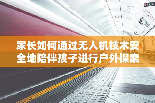 家长如何通过无人机技术安全地陪伴孩子进行户外探索？
