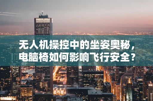 无人机操控中的坐姿奥秘，电脑椅如何影响飞行安全？