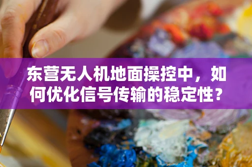 东营无人机地面操控中，如何优化信号传输的稳定性？