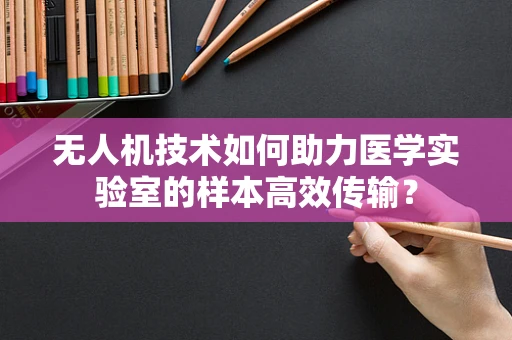 无人机技术如何助力医学实验室的样本高效传输？