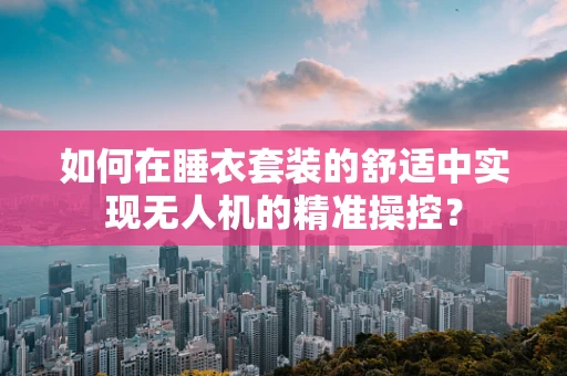如何在睡衣套装的舒适中实现无人机的精准操控？