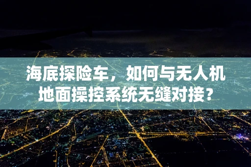 海底探险车，如何与无人机地面操控系统无缝对接？
