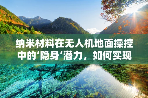 纳米材料在无人机地面操控中的‘隐身’潜力，如何实现并挑战何在？