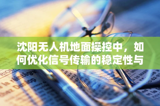 沈阳无人机地面操控中，如何优化信号传输的稳定性与效率？