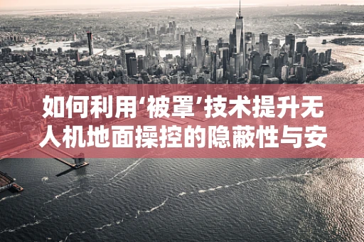 如何利用‘被罩’技术提升无人机地面操控的隐蔽性与安全性？