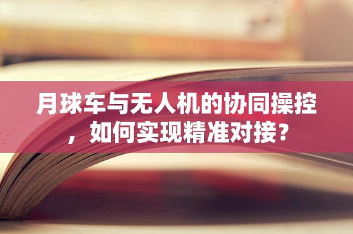 月球车与无人机的协同操控，如何实现精准对接？