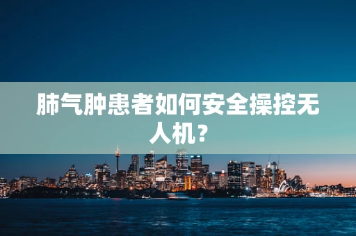 肺气肿患者如何安全操控无人机？