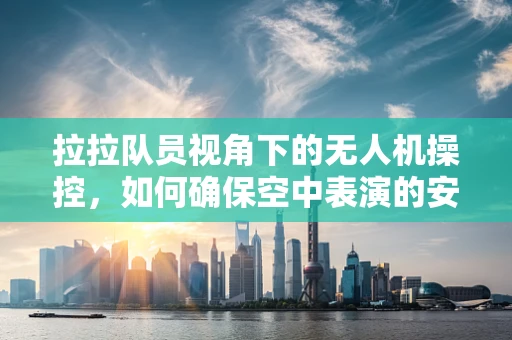 拉拉队员视角下的无人机操控，如何确保空中表演的安全与精彩？