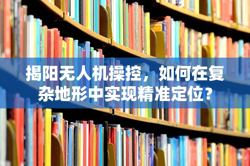 揭阳无人机操控，如何在复杂地形中实现精准定位？