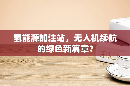 氢能源加注站，无人机续航的绿色新篇章？