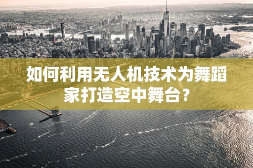 如何利用无人机技术为舞蹈家打造空中舞台？