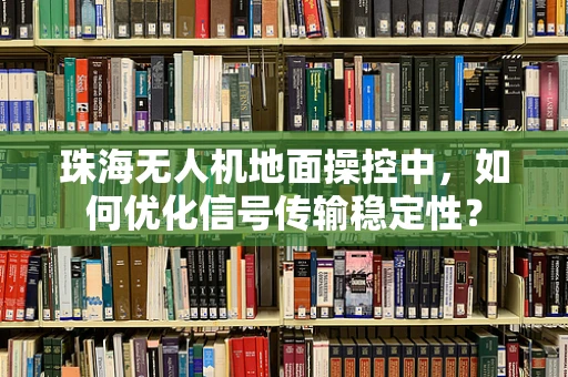 珠海无人机地面操控中，如何优化信号传输稳定性？