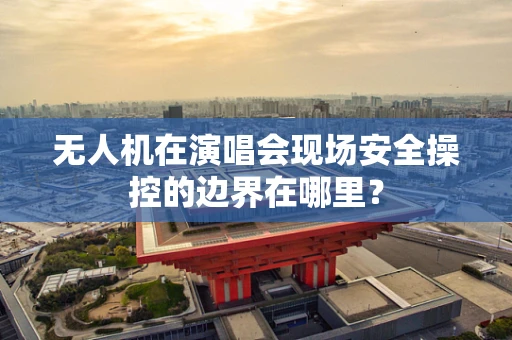 无人机在演唱会现场安全操控的边界在哪里？