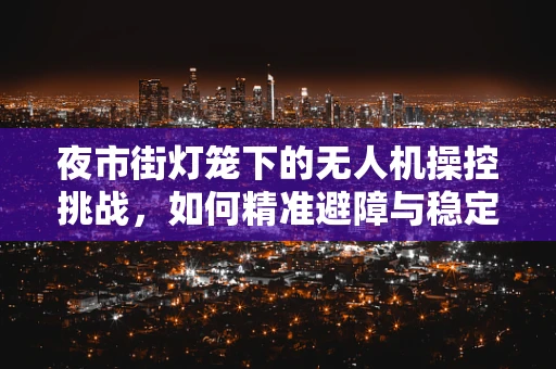 夜市街灯笼下的无人机操控挑战，如何精准避障与稳定拍摄？