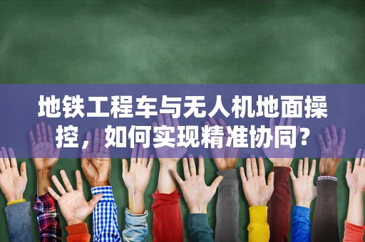 地铁工程车与无人机地面操控，如何实现精准协同？