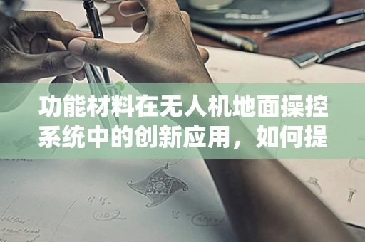 功能材料在无人机地面操控系统中的创新应用，如何提升操控性能？