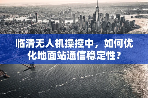 临清无人机操控中，如何优化地面站通信稳定性？