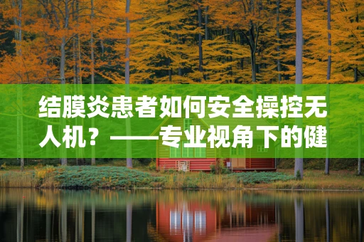 结膜炎患者如何安全操控无人机？——专业视角下的健康与安全考量