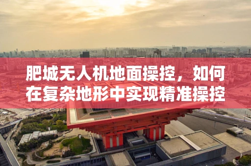 肥城无人机地面操控，如何在复杂地形中实现精准操控？