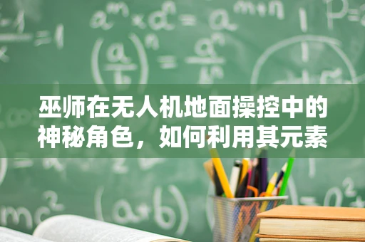巫师在无人机地面操控中的神秘角色，如何利用其元素力量优化飞行控制？