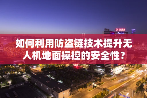 如何利用防盗链技术提升无人机地面操控的安全性？