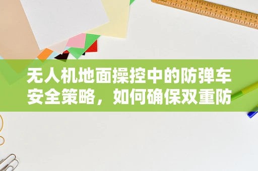 无人机地面操控中的防弹车安全策略，如何确保双重防护？