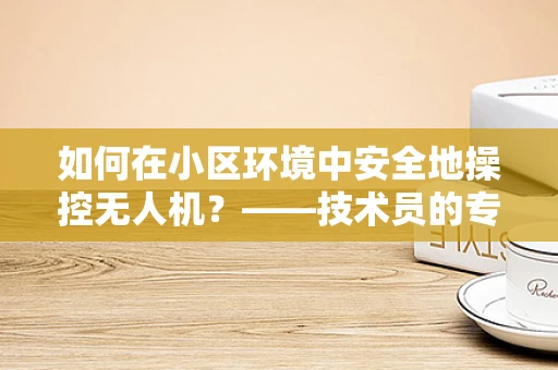 如何在小区环境中安全地操控无人机？——技术员的专业视角