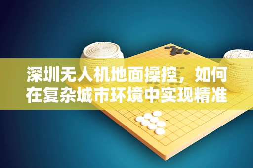 深圳无人机地面操控，如何在复杂城市环境中实现精准定位？