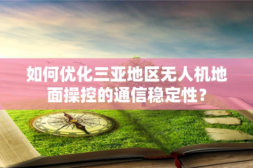 如何优化三亚地区无人机地面操控的通信稳定性？