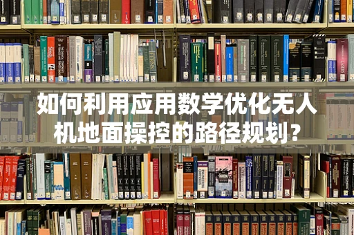 如何利用应用数学优化无人机地面操控的路径规划？