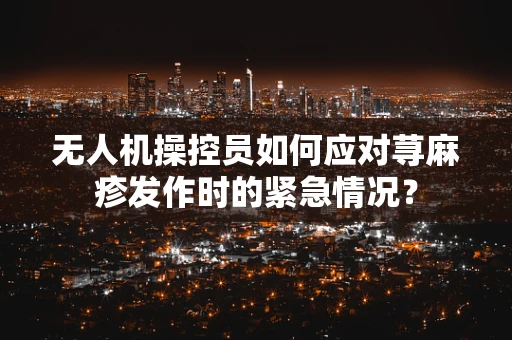 无人机操控员如何应对荨麻疹发作时的紧急情况？