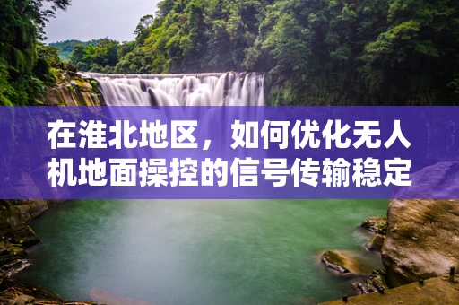 在淮北地区，如何优化无人机地面操控的信号传输稳定性？