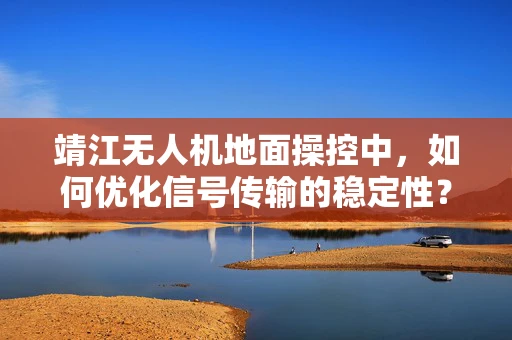 靖江无人机地面操控中，如何优化信号传输的稳定性？