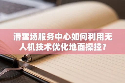 滑雪场服务中心如何利用无人机技术优化地面操控？