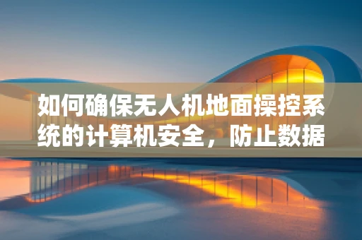 如何确保无人机地面操控系统的计算机安全，防止数据泄露与非法操控？