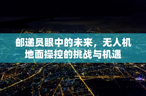 邮递员眼中的未来，无人机地面操控的挑战与机遇
