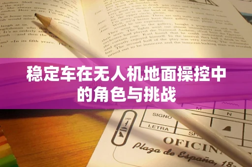 稳定车在无人机地面操控中的角色与挑战