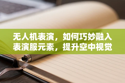 无人机表演，如何巧妙融入表演服元素，提升空中视觉盛宴？